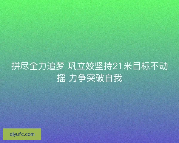 拼尽全力追梦 巩立姣坚持21米目标不动摇 力争突破自我